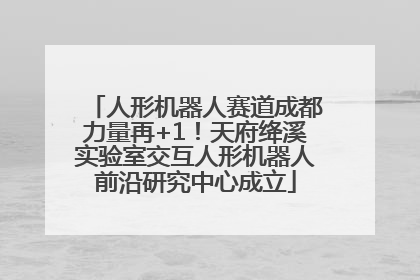 人形机器人赛道成都力量再+1！天府绛溪实验室交互人形机器人前沿研究中心成立